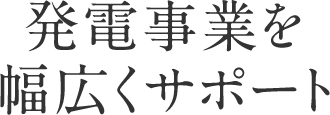 発電事業を幅広くサポート