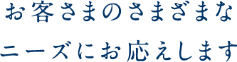 お客さまのさまざまなニーズにお応えします