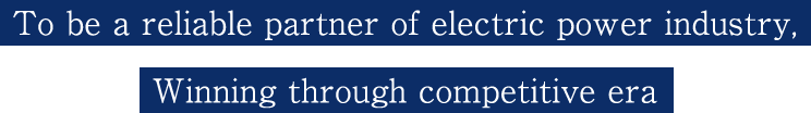 To be a reliable partner of electric power industry, Winning through competitive era
